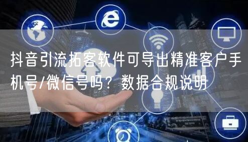 抖音引流拓客软件可导出精准客户手机号/微信号吗?数据合规说明