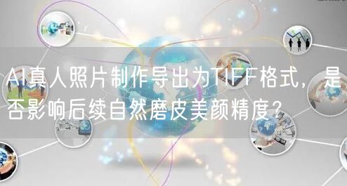 AI真人照片制作导出为TIFF格式,是否影响后续自然磨皮美颜精度?