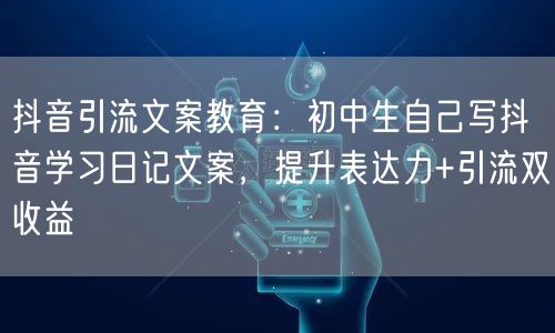 抖音引流文案教育：初中生自己写抖音学习日记文案，提升表达力+引流双收益