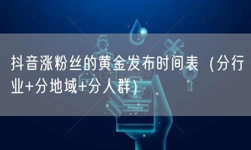 抖音涨粉丝的黄金发布时间表(分行业+分地域+分人群)