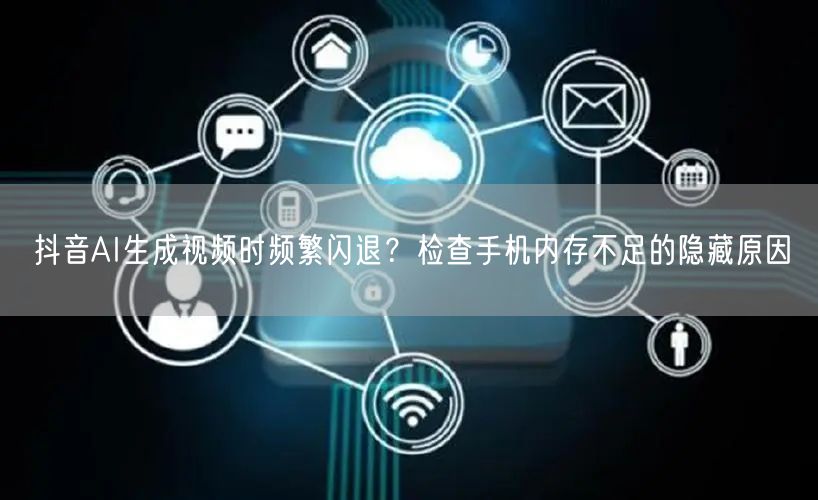 抖音AI生成视频时频繁闪退?检查手机内存不足的隐藏原因
