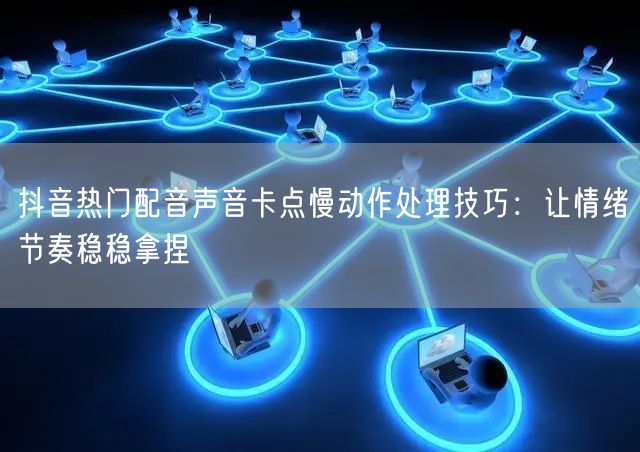 抖音热门配音声音卡点慢动作处理技巧：让情绪节奏稳稳拿捏