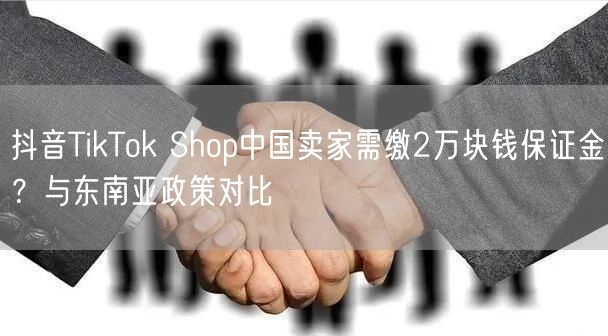 抖音TikTok Shop中国卖家需缴2万块钱保证金？与东南亚政策对比