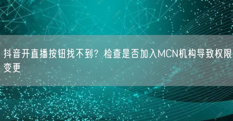 抖音开直播按钮找不到？检查是否加入MCN机构导致权限变更