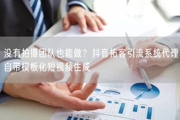 没有拍摄团队也能做？抖音拓客引流系统代理自带模板化短视频生成