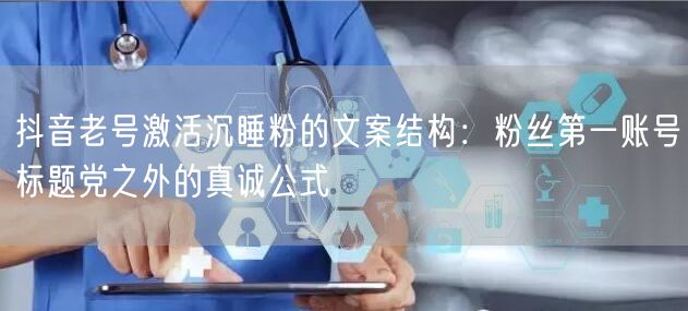 抖音老号激活沉睡粉的文案结构：粉丝第一账号标题党之外的真诚公式