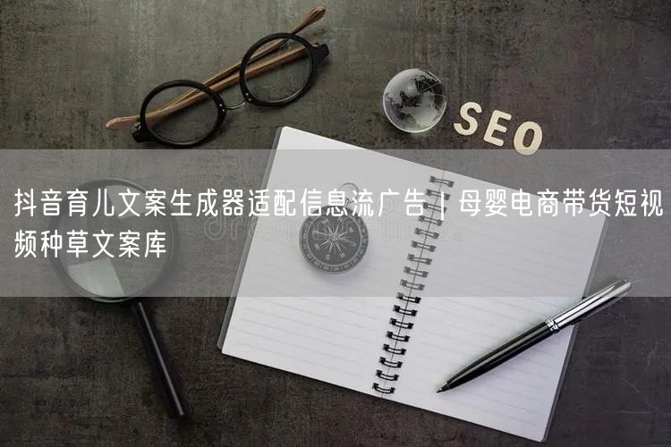 抖音育儿文案生成器适配信息流广告｜母婴电商带货短视频种草文案库
