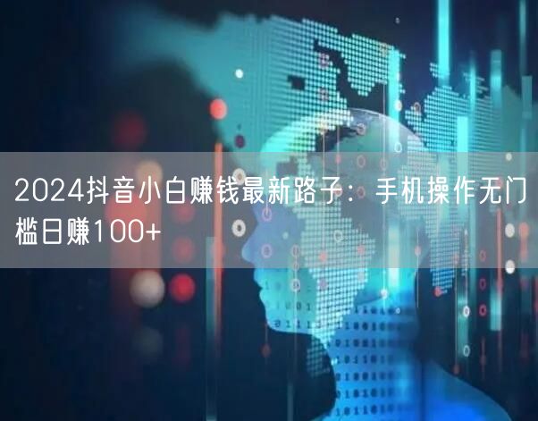 2024抖音小白赚钱最新路子：手机操作无门槛日赚100+