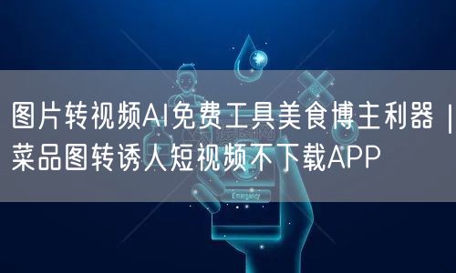 图片转视频AI免费工具美食博主利器｜菜品图转诱人短视频不下载APP