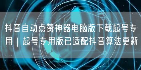 抖音自动点赞神器电脑版下载起号专用｜起号专用版已适配抖音算法更新
