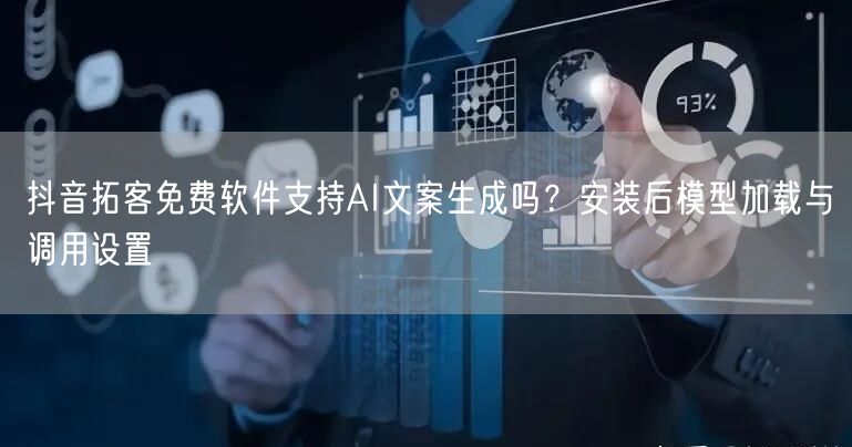 抖音拓客免费软件支持AI文案生成吗?安装后模型加载与调用设置