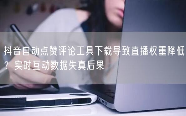 抖音自动点赞评论工具下载导致直播权重降低?实时互动数据失真后果