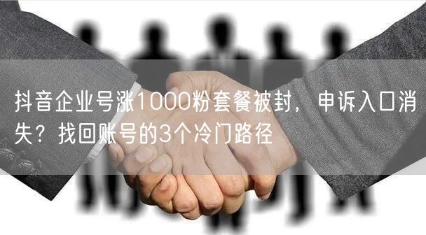 抖音企业号涨1000粉套餐被封，申诉入口消失？找回账号的3个冷门路径