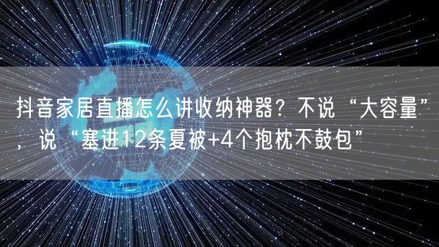 抖音家居直播怎么讲收纳神器？不说“大容量”，说“塞进12条夏被+4个抱枕不鼓包”
