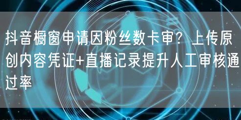 抖音橱窗申请因粉丝数卡审？上传原创内容凭证+直播记录提升人工审核通过率