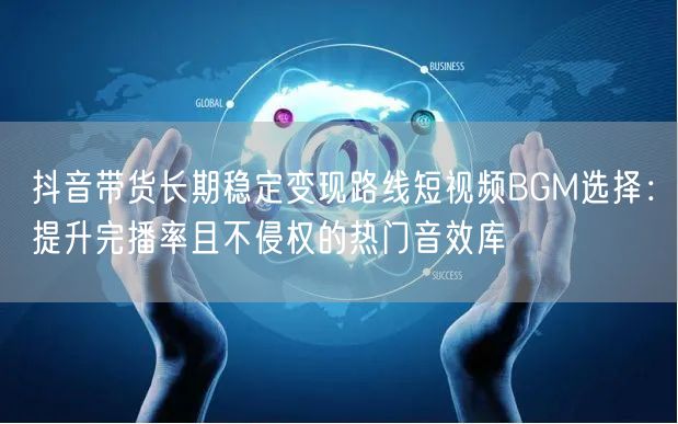 抖音带货长期稳定变现路线短视频BGM选择:提升完播率且不侵权的热门音效库