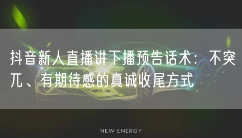 抖音新人直播讲下播预告话术:不突兀、有期待感的真诚收尾方式