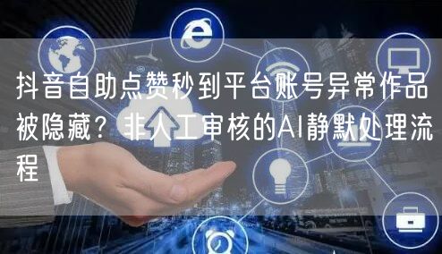 抖音自助点赞秒到平台账号异常作品被隐藏?非人工审核的AI静默处理流程