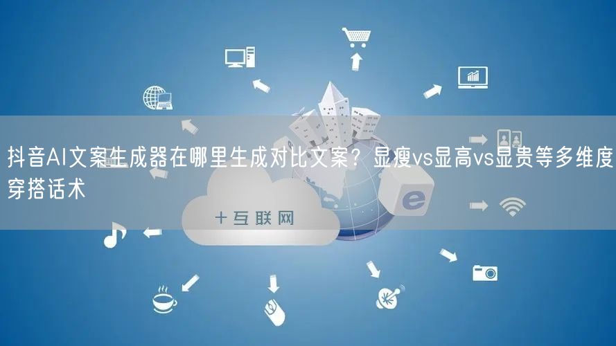 抖音AI文案生成器在哪里生成对比文案？显瘦vs显高vs显贵等多维度穿搭话术