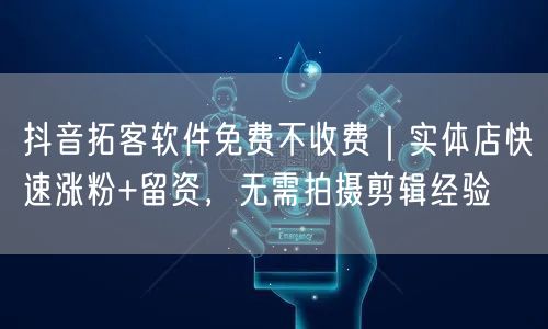 抖音拓客软件免费不收费|实体店快速涨粉+留资,无需拍摄剪辑经验