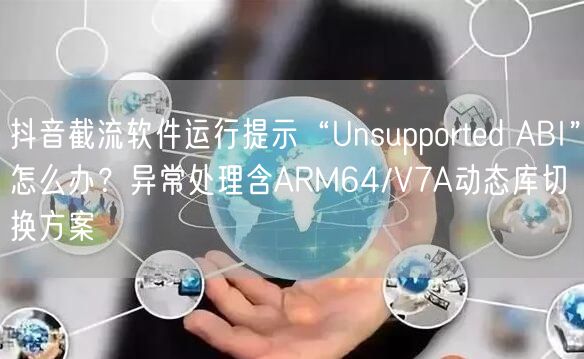 抖音截流软件运行提示“Unsupported ABI”怎么办？异常处理含ARM6