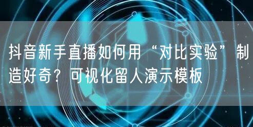 抖音新手直播如何用“对比实验”制造好奇?可视化留人演示模板