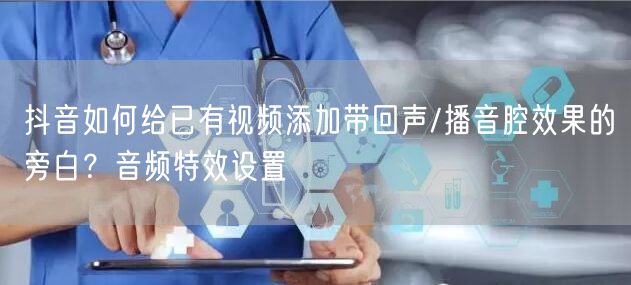 抖音如何给已有视频添加带回声/播音腔效果的旁白？音频特效设置