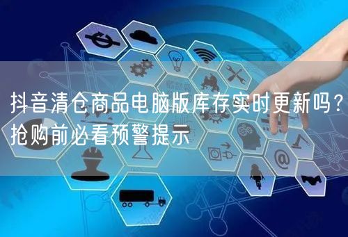 抖音清仓商品电脑版库存实时更新吗？抢购前必看预警提示