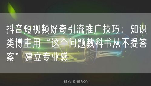 抖音短视频好奇引流推广技巧：知识类博主用“这个问题教科书从不提答案”建立专业感