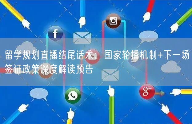 留学规划直播结尾话术：国家轮播机制+下一场签证政策深度解读预告