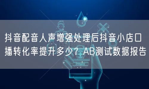 抖音配音人声增强处理后抖音小店口播转化率提升多少？AB测试数据报告