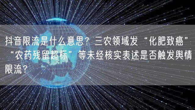 抖音限流是什么意思？三农领域发“化肥致癌”“农药残留超标”等未经核实表述是否触发