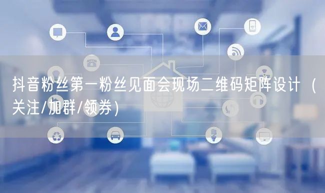 抖音粉丝第一粉丝见面会现场二维码矩阵设计（关注/加群/领券）