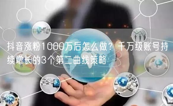 抖音涨粉1000万后怎么做?千万级账号持续增长的3个第二曲线策略