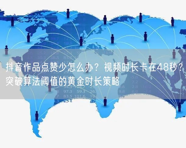 抖音作品点赞少怎么办？视频时长卡在48秒？突破算法阈值的黄金时长策略