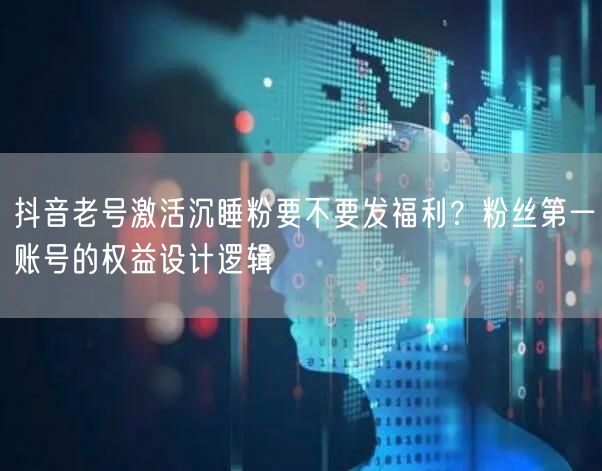 抖音老号激活沉睡粉要不要发福利？粉丝第一账号的权益设计逻辑