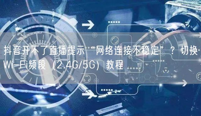 抖音开不了直播提示“网络连接不稳定”？切换Wi-Fi频段（2.4G/5G）教程