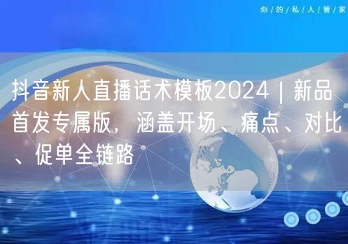 抖音新人直播话术模板2024｜新品首发专属版，涵盖开场、痛点、对比、促单全链路