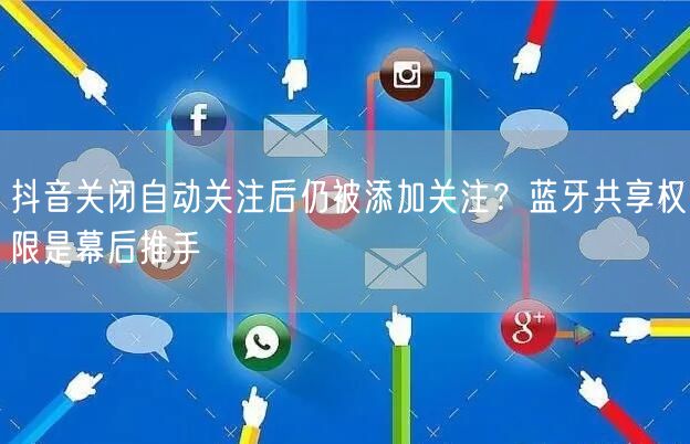 抖音关闭自动关注后仍被添加关注？蓝牙共享权限是幕后推手