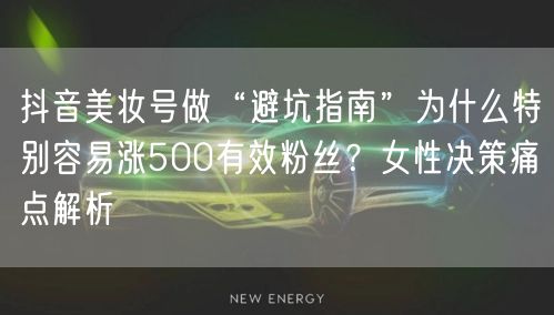 抖音美妆号做“避坑指南”为什么特别容易涨500有效粉丝？女性决策痛点解析