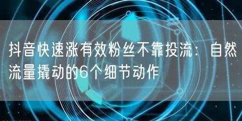抖音快速涨有效粉丝不靠投流：自然流量撬动的6个细节动作