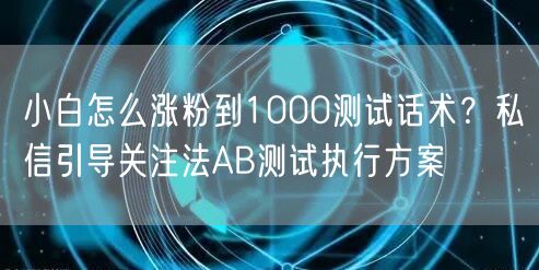 小白怎么涨粉到1000测试话术？私信引导关注法AB测试执行方案