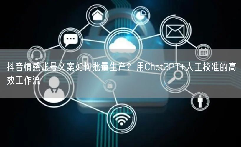抖音情感账号文案如何批量生产？用ChatGPT+人工校准的高效工作流