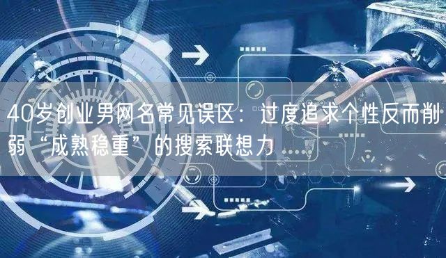 40岁创业男网名常见误区:过度追求个性反而削弱“成熟稳重”的搜索联想力