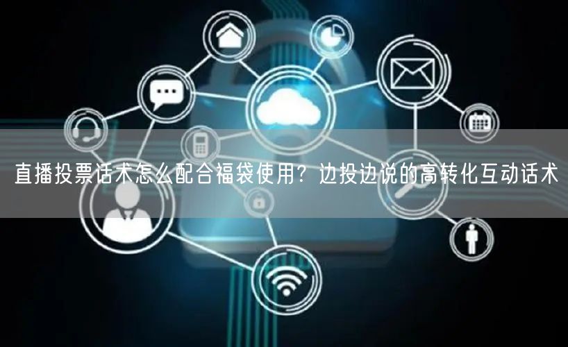 直播投票话术怎么配合福袋使用?边投边说的高转化互动话术