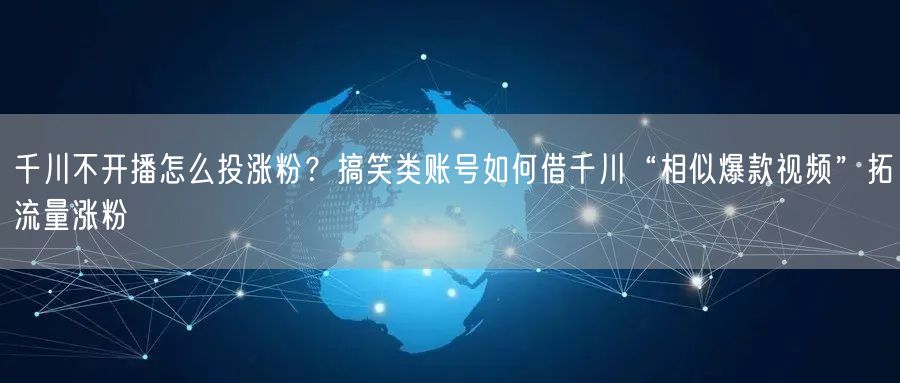 千川不开播怎么投涨粉?搞笑类账号如何借千川“相似爆款视频”拓流量涨粉