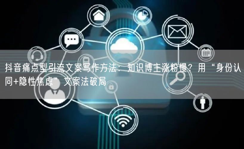 抖音痛点型引流文案写作方法：知识博主涨粉慢？用“身份认同+隐性焦虑”文案法破局