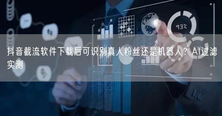 抖音截流软件下载后可识别真人粉丝还是机器人？AI过滤实测