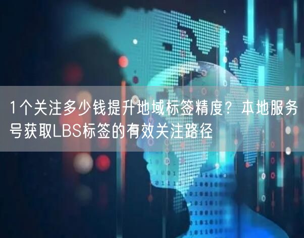 1个关注多少钱提升地域标签精度？本地服务号获取LBS标签的有效关注路径