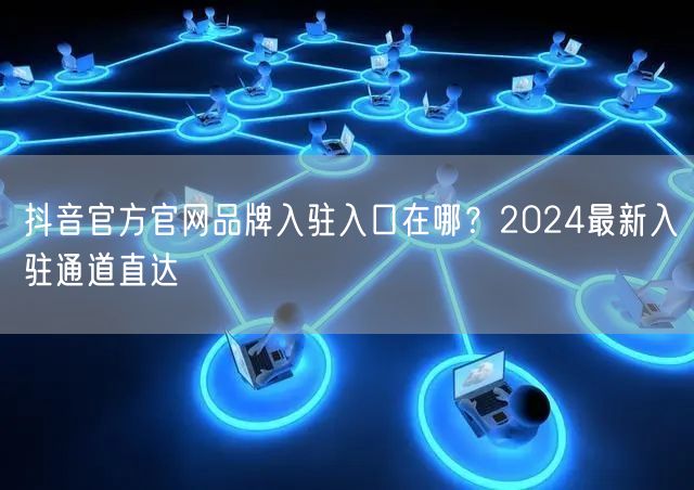 抖音官方官网品牌入驻入口在哪?2024最新入驻通道直达